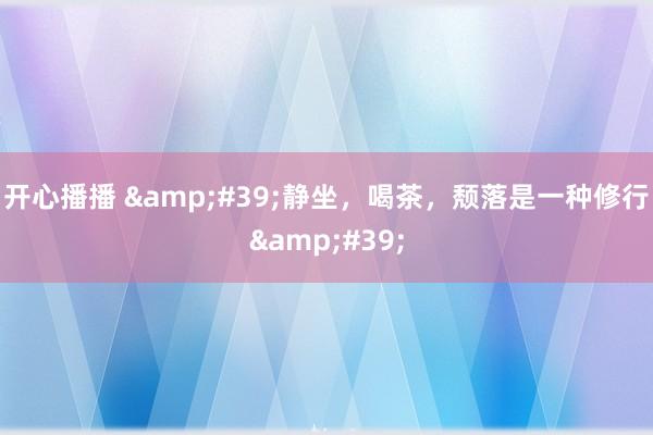 开心播播 &#39;静坐，喝茶，颓落是一种修行&#39;