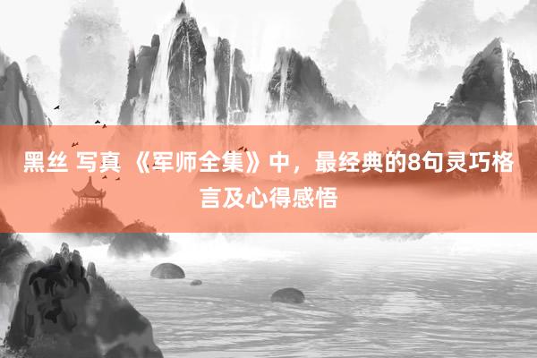 黑丝 写真 《军师全集》中，最经典的8句灵巧格言及心得感悟