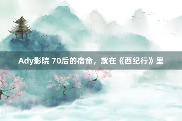 Ady影院 70后的宿命，就在《西纪行》里