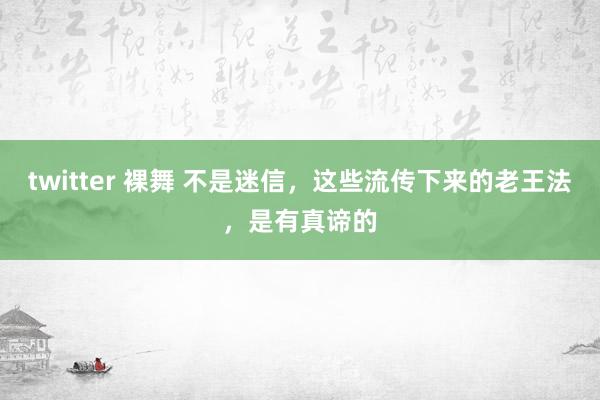 twitter 裸舞 不是迷信,这些流传下来的老王法,是有真谛的