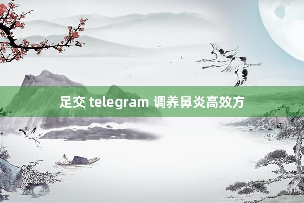 足交 telegram 调养鼻炎高效方