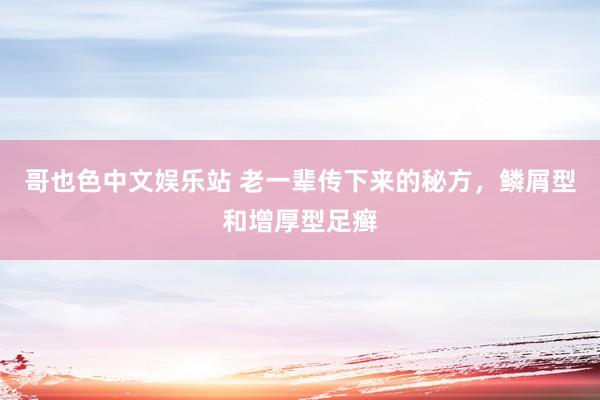 哥也色中文娱乐站 老一辈传下来的秘方，鳞屑型和增厚型足癣