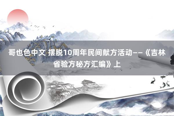 哥也色中文 摆脱10周年民间献方活动——《吉林省验方秘方汇编》上