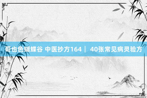 哥也色蝴蝶谷 中医抄方164║ 40张常见病灵验方