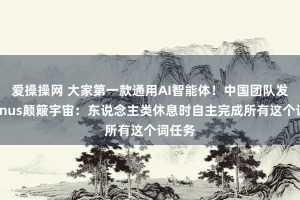 爱操操网 大家第一款通用AI智能体！中国团队发布Manus颠簸宇宙：东说念主类休息时自主完成所有这个词任务